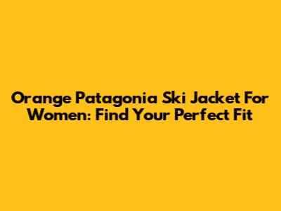Orange Patagonia Ski Jacket For Women: Find Your Perfect Fit