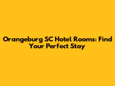 Orangeburg SC Hotel Rooms: Find Your Perfect Stay
