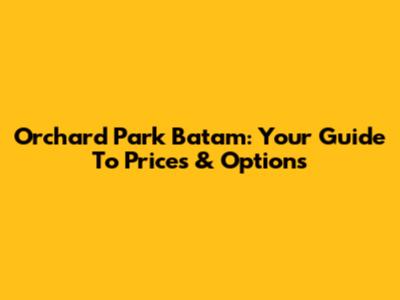 Orchard Park Batam: Your Guide To Prices & Options