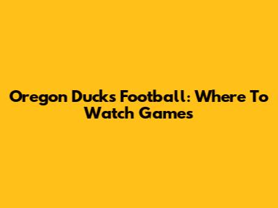 Oregon Ducks Football: Where To Watch Games