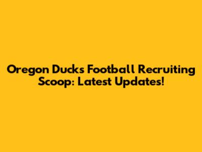 Oregon Ducks Football Recruiting Scoop: Latest Updates!