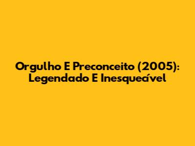 Orgulho E Preconceito (2005): Legendado E Inesquecível