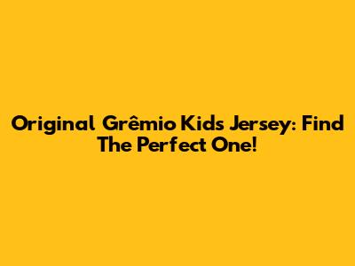 Original Grêmio Kids Jersey: Find The Perfect One!