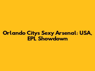 Orlando City's Sexy Arsenal: USA, EPL Showdown