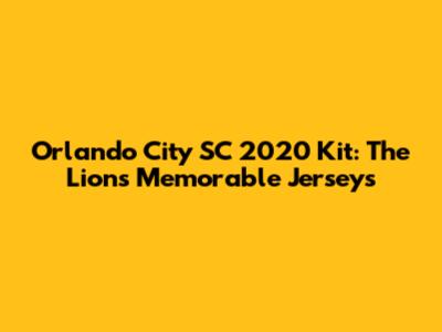Orlando City SC 2020 Kit: The Lions' Memorable Jerseys