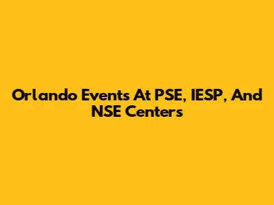 Orlando Events At PSE, IESP, And NSE Centers