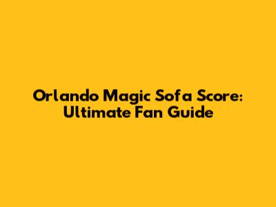 Orlando Magic Sofa Score: Ultimate Fan Guide
