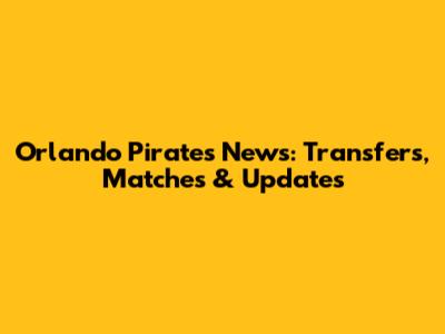Orlando Pirates News: Transfers, Matches & Updates