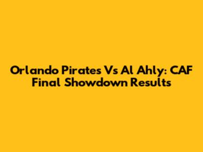 Orlando Pirates Vs Al Ahly: CAF Final Showdown Results