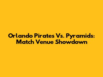 Orlando Pirates Vs. Pyramids: Match Venue Showdown