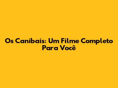 Os Canibais: Um Filme Completo Para Você