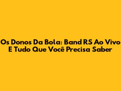 Os Donos Da Bola: Band RS Ao Vivo E Tudo Que Você Precisa Saber