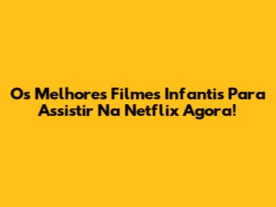 Os Melhores Filmes Infantis Para Assistir Na Netflix Agora!