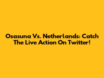 Osasuna Vs. Netherlands: Catch The Live Action On Twitter!