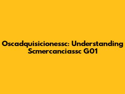 Oscadquisicionessc: Understanding Scmercanciassc G01