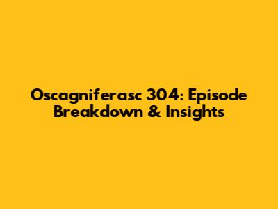 Oscagniferasc 304: Episode Breakdown & Insights