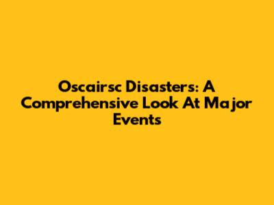 Oscairsc Disasters: A Comprehensive Look At Major Events