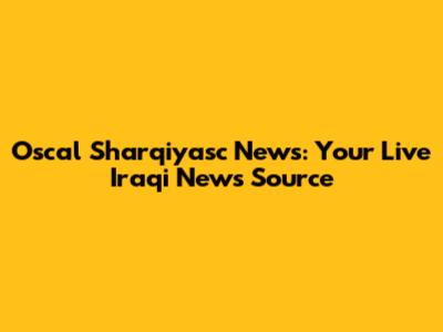 Oscal Sharqiyasc News: Your Live Iraqi News Source