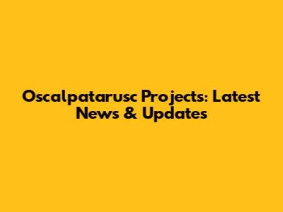 Oscalpatarusc Projects: Latest News & Updates