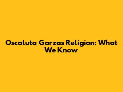 Oscaluta Garza's Religion: What We Know