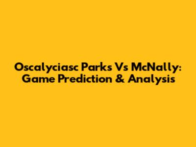 Oscalyciasc Parks Vs McNally: Game Prediction & Analysis