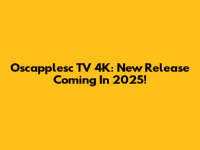 Oscapplesc TV 4K: New Release Coming In 2025!