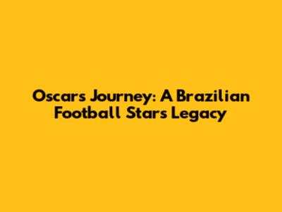 Oscar's Journey: A Brazilian Football Star's Legacy