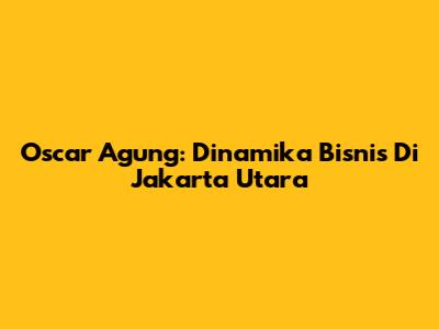 Oscar Agung: Dinamika Bisnis Di Jakarta Utara