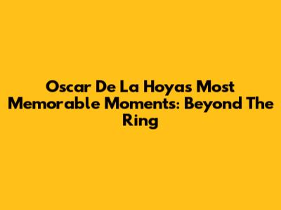 Oscar De La Hoya's Most Memorable Moments: Beyond The Ring