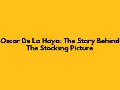 Oscar De La Hoya: The Story Behind The Stocking Picture