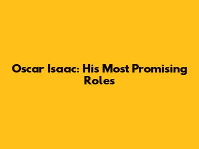 Oscar Isaac: His Most Promising Roles