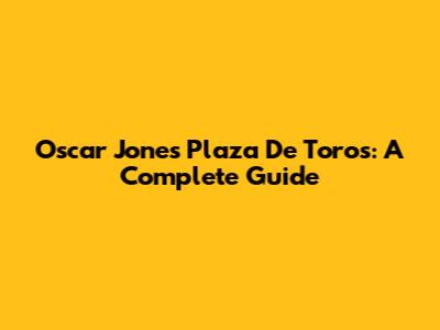 Oscar Jones Plaza De Toros: A Complete Guide