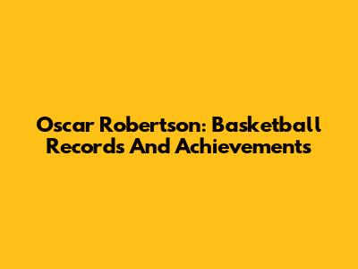 Oscar Robertson: Basketball Records And Achievements