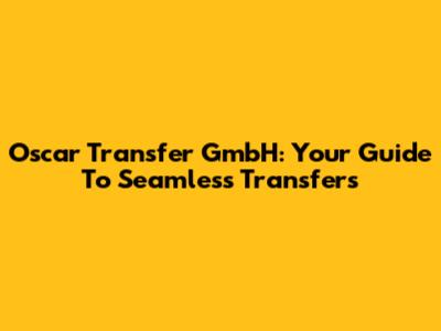 Oscar Transfer GmbH: Your Guide To Seamless Transfers