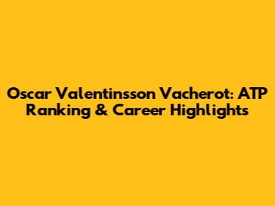 Oscar Valentinsson Vacherot: ATP Ranking & Career Highlights