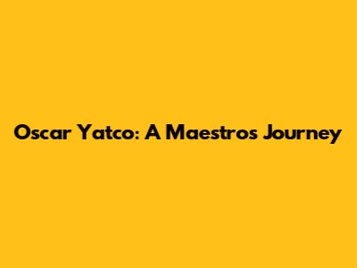 Oscar Yatco: A Maestro's Journey