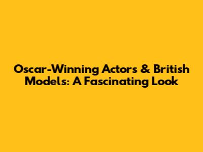 Oscar-Winning Actors & British Models: A Fascinating Look