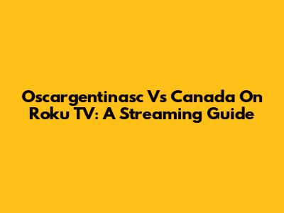 Oscargentinasc Vs Canada On Roku TV: A Streaming Guide