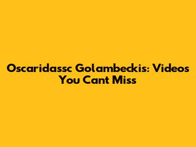 Oscaridassc Golambeckis: Videos You Can't Miss