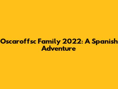 Oscaroffsc Family 2022: A Spanish Adventure