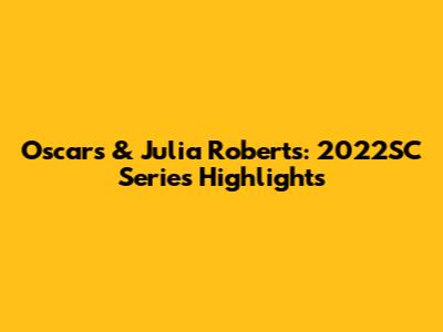 Oscars & Julia Roberts: 2022SC Series Highlights
