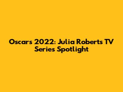 Oscars 2022: Julia Roberts' TV Series Spotlight