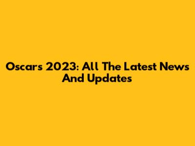 Oscars 2023: All The Latest News And Updates