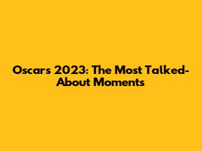 Oscars 2023: The Most Talked-About Moments
