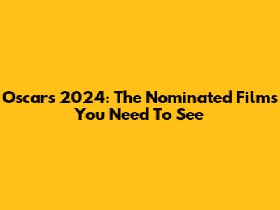 Oscars 2024: The Nominated Films You Need To See