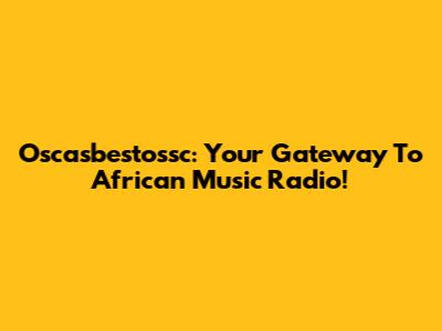 Oscasbestossc: Your Gateway To African Music Radio!