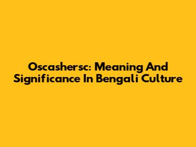 Oscashersc: Meaning And Significance In Bengali Culture