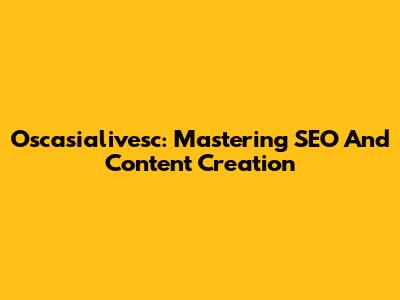 Oscasialivesc: Mastering SEO And Content Creation