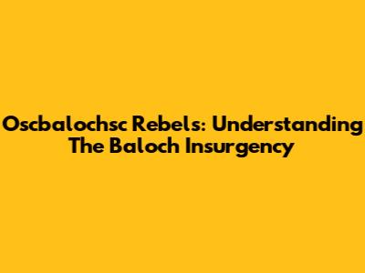 Oscbalochsc Rebels: Understanding The Baloch Insurgency