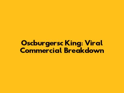 Oscburgersc King: Viral Commercial Breakdown
